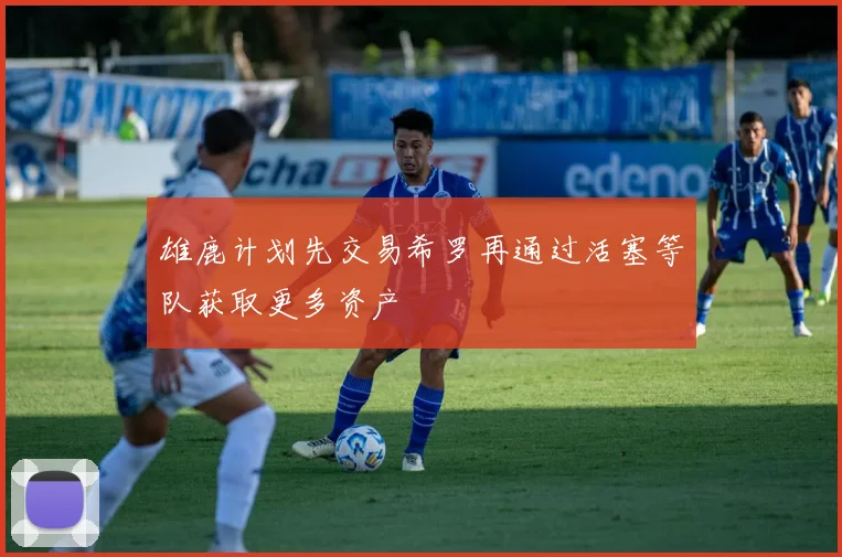 雄鹿计划先交易希罗再通过活塞等队获取更多资产
