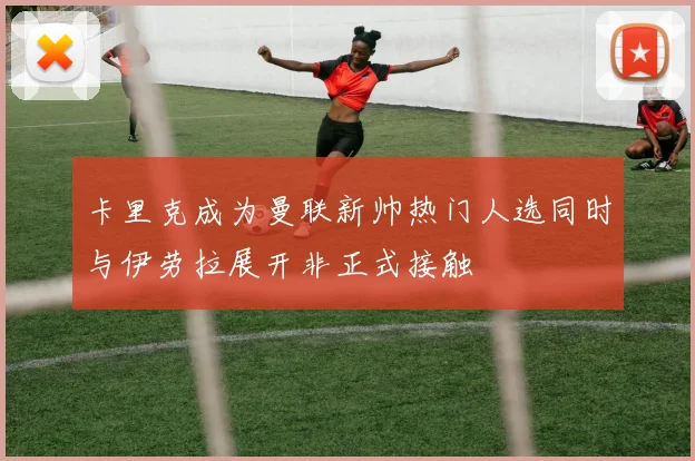 卡里克成为曼联新帅热门人选同时与伊劳拉展开非正式接触