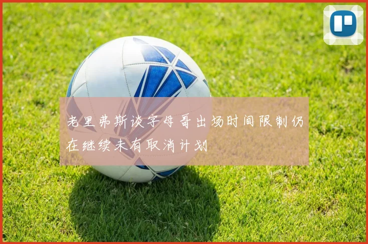 老里弗斯谈字母哥出场时间限制仍在继续未有取消计划