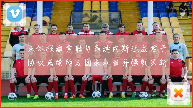 米体报道索勒与乌迪内斯达成君子协议或续约后国米租借并强制买断