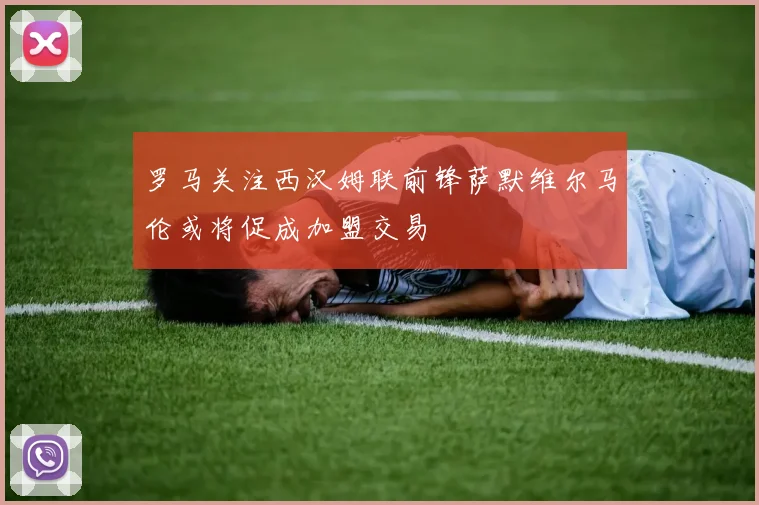 罗马关注西汉姆联前锋萨默维尔马伦或将促成加盟交易