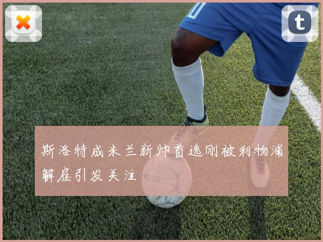 斯洛特成米兰新帅首选刚被利物浦解雇引发关注