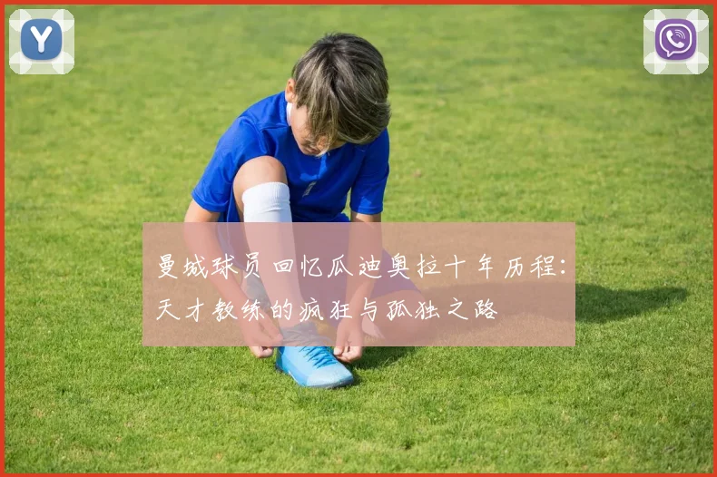曼城球员回忆瓜迪奥拉十年历程：天才教练的疯狂与孤独之路