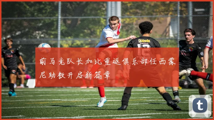 前马竞队长加比重返俱乐部任西蒙尼助教开启新篇章