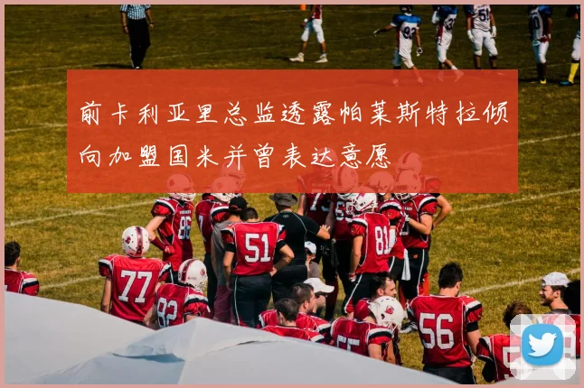前卡利亚里总监透露帕莱斯特拉倾向加盟国米并曾表达意愿