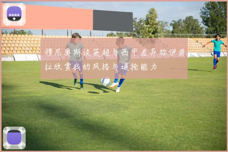 穆尼奥斯谈英超与西甲差异称伊劳拉欣赏我的风格与逼抢能力