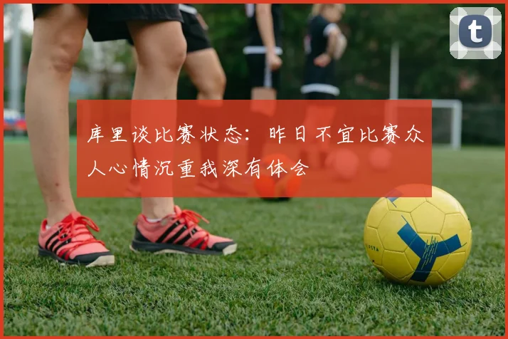 库里谈比赛状态：昨日不宜比赛众人心情沉重我深有体会