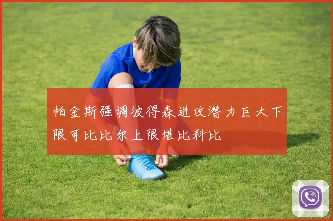 帕金斯强调彼得森进攻潜力巨大下限可比比尔上限堪比科比