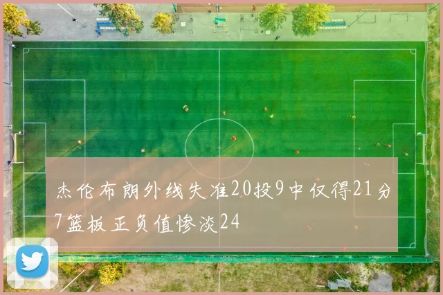 杰伦布朗外线失准20投9中仅得21分7篮板正负值惨淡24