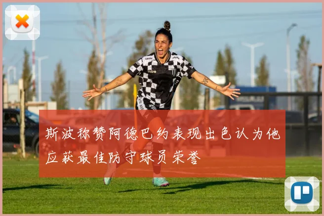 斯波称赞阿德巴约表现出色认为他应获最佳防守球员荣誉