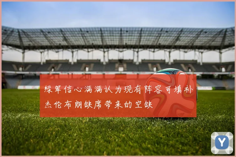 绿军信心满满认为现有阵容可填补杰伦布朗缺席带来的空缺