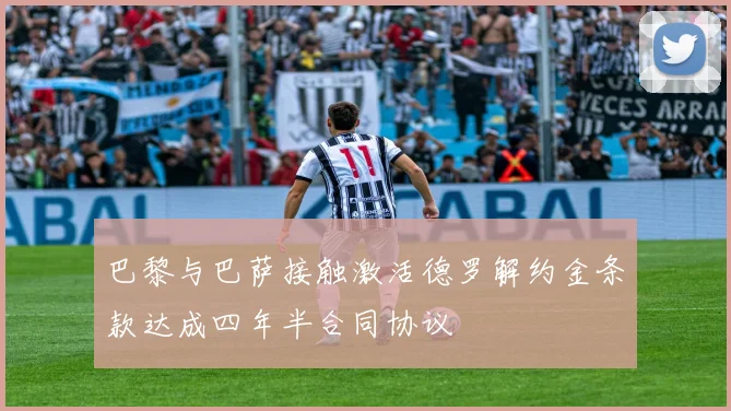 巴黎与巴萨接触激活德罗解约金条款达成四年半合同协议