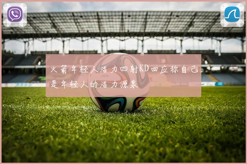 火箭年轻人活力四射KD回应称自己是年轻人的活力源泉