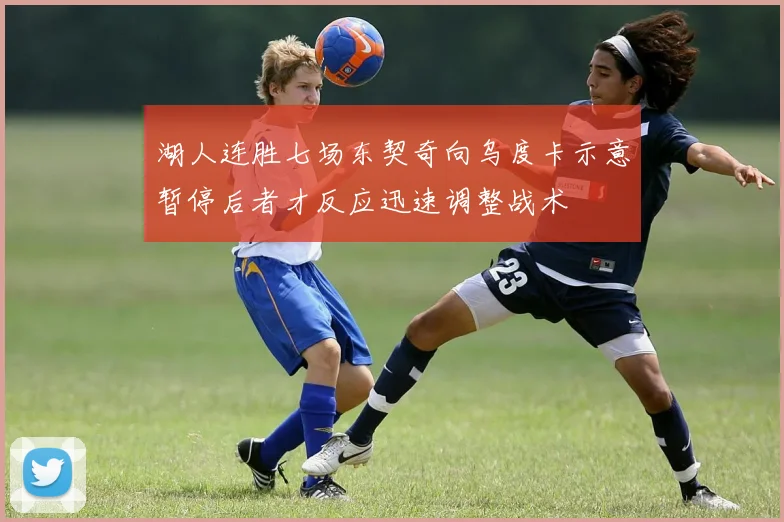 湖人连胜七场东契奇向乌度卡示意暂停后者才反应迅速调整战术