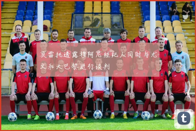 莫雷托透露穆阿尼经纪人同时与尤文和大巴黎进行谈判