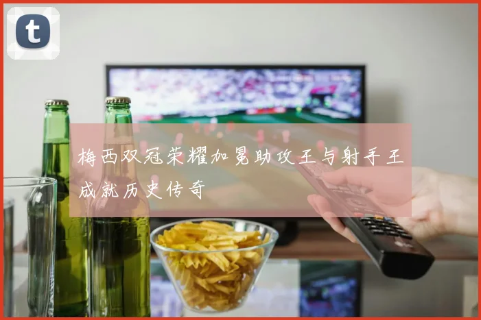 梅西双冠荣耀加冕助攻王与射手王成就历史传奇