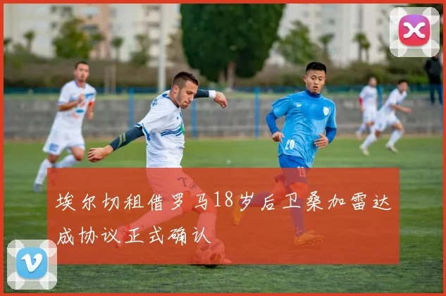 埃尔切租借罗马18岁后卫桑加雷达成协议正式确认