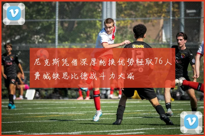 尼克斯凭借深厚轮换优势轻取76人费城缺恩比德战斗力大减