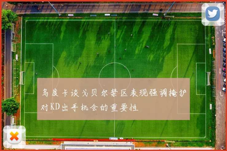 乌度卡谈戈贝尔禁区表现强调掩护对KD出手机会的重要性
