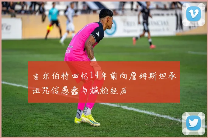 吉尔伯特回忆14年前向詹姆斯坦承诅咒信愚蠢与尴尬经历