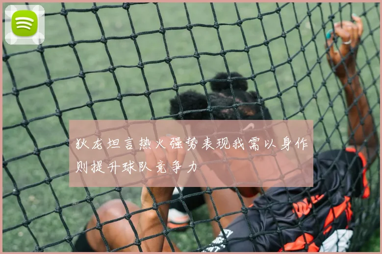 狄龙坦言热火强势表现我需以身作则提升球队竞争力