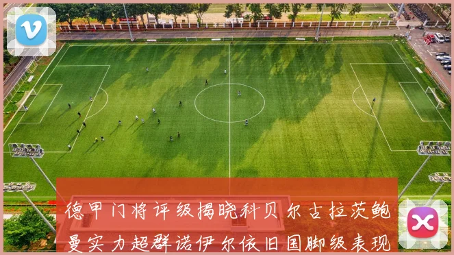 德甲门将评级揭晓科贝尔古拉茨鲍曼实力超群诺伊尔依旧国脚级表现引关注