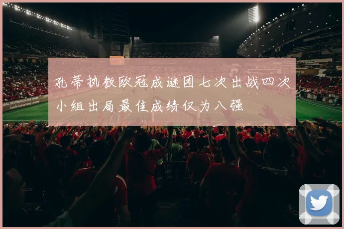 孔蒂执教欧冠成谜团七次出战四次小组出局最佳成绩仅为八强